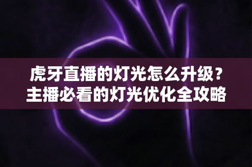 虎牙直播的灯光怎么升级?主播必看的灯光优化全攻略 虎牙直播的灯光怎么升级?主播必看的灯光优化全攻略
