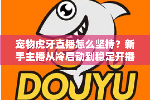 宠物虎牙直播怎么坚持？新手主播从冷启动到稳定开播的全维度运营指南