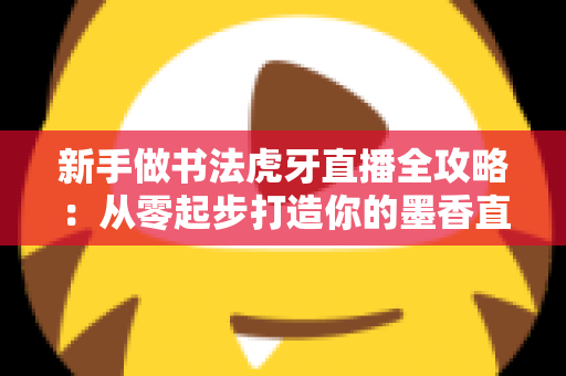 新手做书法虎牙直播全攻略：从零起步打造你的墨香直播间