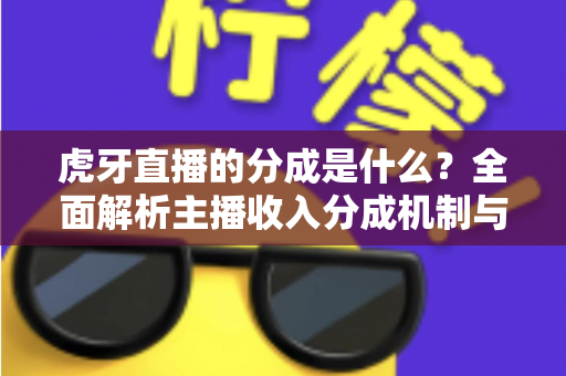虎牙直播的分成是什么？全面解析主播收入分成机制与增收技巧