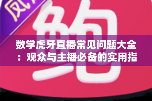 数学虎牙直播常见问题大全：观众与主播必备的实用指南