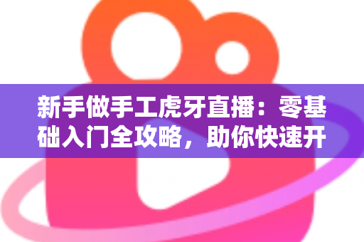 新手做手工虎牙直播：零基础入门全攻略，助你快速开启直播之旅