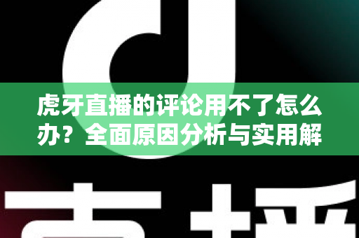 虎牙直播的评论用不了怎么办？全面原因分析与实用解决方法指南