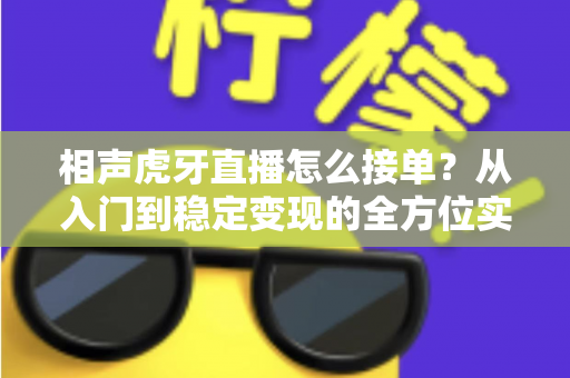 相声虎牙直播怎么接单?从入门到稳定变现的全方位实战攻略 相声虎牙直播怎么接单?从入门到稳定变现的全方位实战攻略