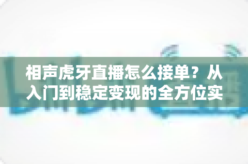 相声虎牙直播怎么接单？从入门到稳定变现的全方位实战攻略