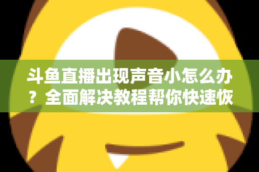 斗鱼直播出现声音小怎么办?全面解决教程帮你快速恢复音量 斗鱼直播出现声音小怎么办?全面解决教程帮你快速恢复音量