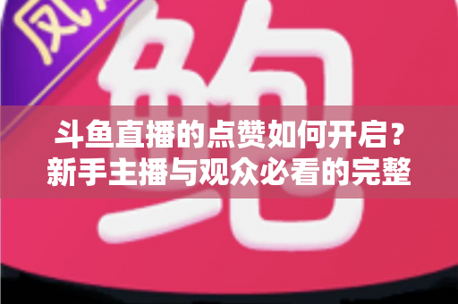 斗鱼直播的点赞如何开启?新手主播与观众必看的完整实操指南 斗鱼直播的点赞如何开启?新手主播与观众必看的完整实操指南