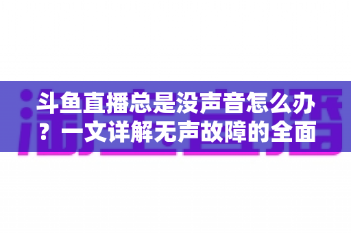 斗鱼直播总是没声音怎么办?一文详解无声故障的全面排查与解决攻略 斗鱼直播总是没声音怎么办?一文详解无声故障的全面排查与解决攻略