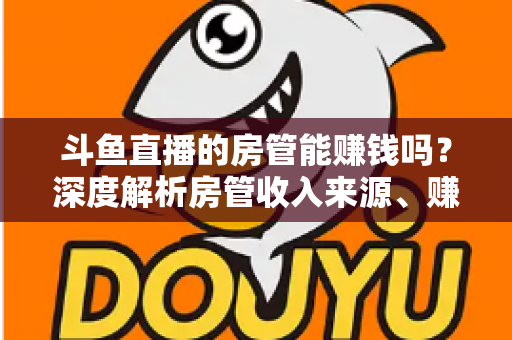 斗鱼直播的房管能赚钱吗？深度解析房管收入来源、赚钱途径与发展前景
