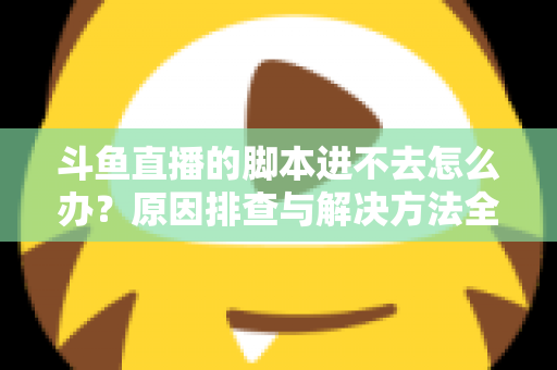 斗鱼直播的脚本进不去怎么办？原因排查与解决方法全攻略