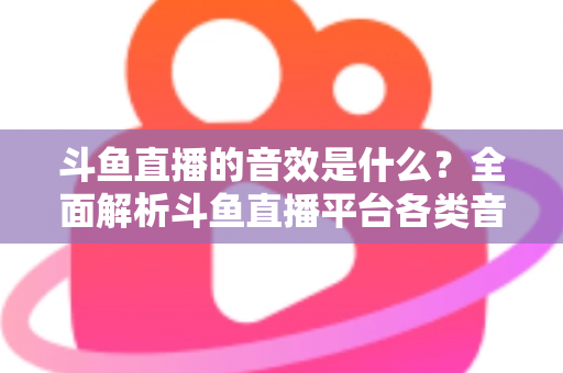 斗鱼直播的音效是什么？全面解析斗鱼直播平台各类音效功能与设置方法