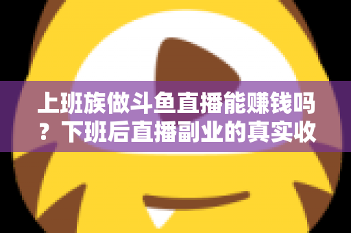 上班族做斗鱼直播能赚钱吗？下班后直播副业的真实收入分析与实操攻略
