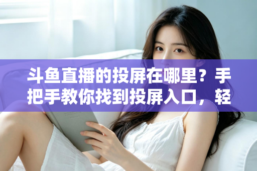 斗鱼直播的投屏在哪里？手把手教你找到投屏入口，轻松享受大屏观影新体验！