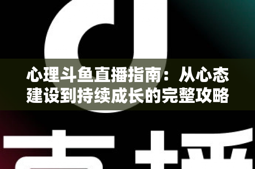 心理斗鱼直播指南:从心态建设到持续成长的完整攻略 心理斗鱼直播指南:从心态建设到持续成长的完整攻略