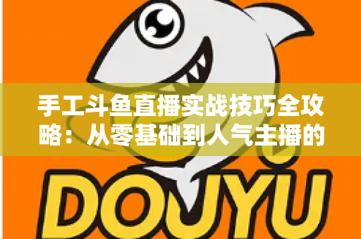 手工斗鱼直播实战技巧全攻略:从零基础到人气主播的完整实战指南 手工斗鱼直播实战技巧全攻略:从零基础到人气主播的完整实战指南