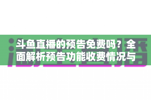 斗鱼直播的预告免费吗？全面解析预告功能收费情况与免费使用攻略