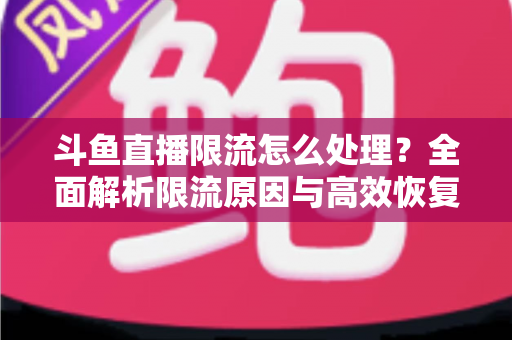 斗鱼直播限流怎么处理？全面解析限流原因与高效恢复流量的实用方案
