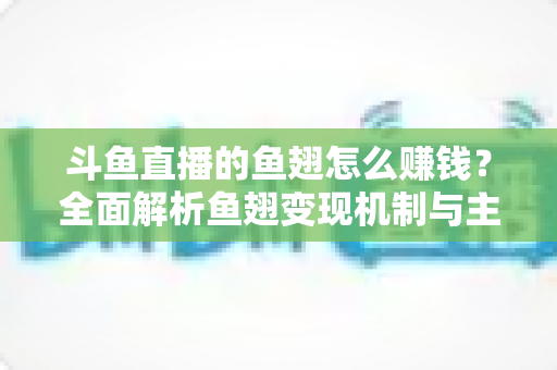 斗鱼直播的鱼翅怎么赚钱?全面解析鱼翅变现机制与主播增收实战攻略 斗鱼直播的鱼翅怎么赚钱?全面解析鱼翅变现机制与主播增收实战攻略