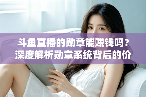 斗鱼直播的勋章能赚钱吗？深度解析勋章系统背后的价值与变现真相