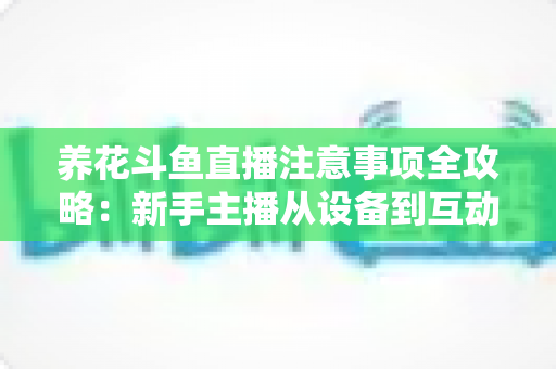 养花斗鱼直播注意事项全攻略:新手主播从设备到互动的必备开播指南 养花斗鱼直播注意事项全攻略:新手主播从设备到互动的必备开播指南