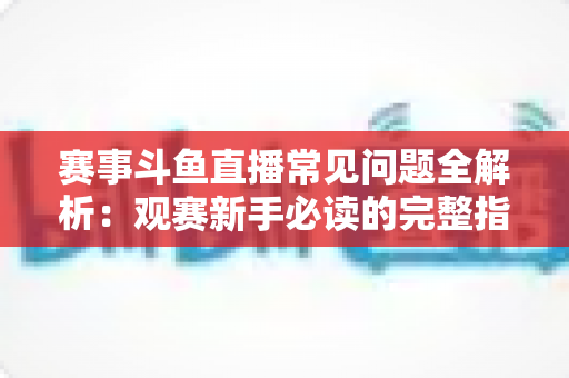赛事斗鱼直播常见问题全解析:观赛新手必读的完整指南与实用技巧 赛事斗鱼直播常见问题全解析:观赛新手必读的完整指南与实用技巧