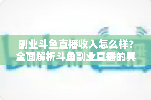 副业斗鱼直播收入怎么样?全面解析斗鱼副业直播的真实收入水平与赚钱技巧 副业斗鱼直播收入怎么样?全面解析斗鱼副业直播的真实收入水平与赚钱技巧