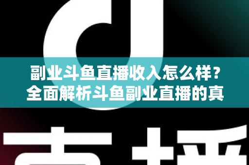副业斗鱼直播收入怎么样?全面解析斗鱼副业直播的真实收入水平与赚钱技巧 副业斗鱼直播收入怎么样?全面解析斗鱼副业直播的真实收入水平与赚钱技巧