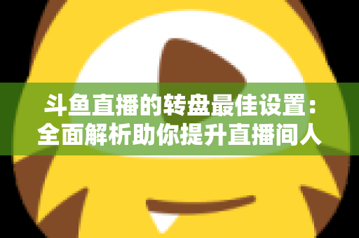 斗鱼直播的转盘最佳设置:全面解析助你提升直播间人气与互动率的实用指南 斗鱼直播的转盘最佳设置:全面解析助你提升直播间人气与互动率的实用指南