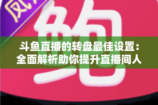 斗鱼直播的转盘最佳设置:全面解析助你提升直播间人气与互动率的实用指南 斗鱼直播的转盘最佳设置:全面解析助你提升直播间人气与互动率的实用指南