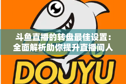 斗鱼直播的转盘最佳设置:全面解析助你提升直播间人气与互动率的实用指南 斗鱼直播的转盘最佳设置:全面解析助你提升直播间人气与互动率的实用指南