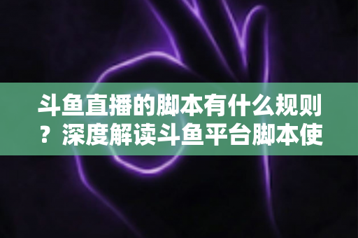 斗鱼直播的脚本有什么规则?深度解读斗鱼平台脚本使用规范与合规指南 斗鱼直播的脚本有什么规则?深度解读斗鱼平台脚本使用规范与合规指南