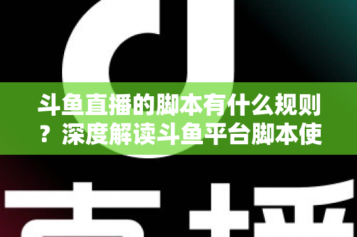 斗鱼直播的脚本有什么规则？深度解读斗鱼平台脚本使用规范与合规指南