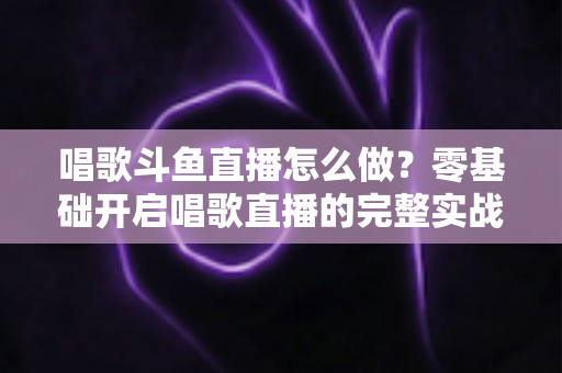唱歌斗鱼直播怎么做?零基础开启唱歌直播的完整实战指南 唱歌斗鱼直播怎么做?零基础开启唱歌直播的完整实战指南