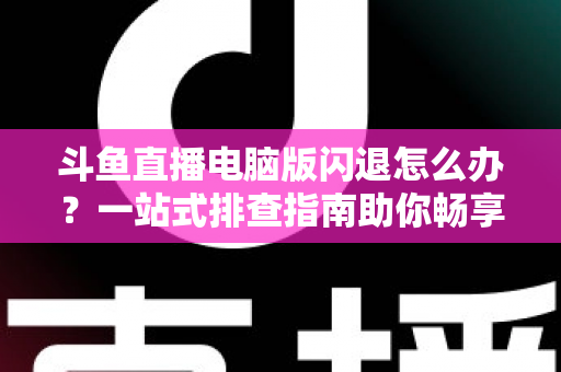 斗鱼直播电脑版闪退怎么办?一站式排查指南助你畅享直播不中断 斗鱼直播电脑版闪退怎么办?一站式排查指南助你畅享直播不中断
