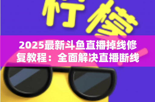 2025最新斗鱼直播掉线修复教程：全面解决直播断线、卡顿与黑屏问题的完整指南