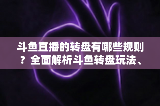 斗鱼直播的转盘有哪些规则？全面解析斗鱼转盘玩法、参与条件与中奖机制