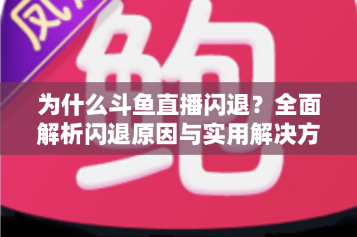 为什么斗鱼直播闪退?全面解析闪退原因与实用解决方案大全 为什么斗鱼直播闪退?全面解析闪退原因与实用解决方案大全