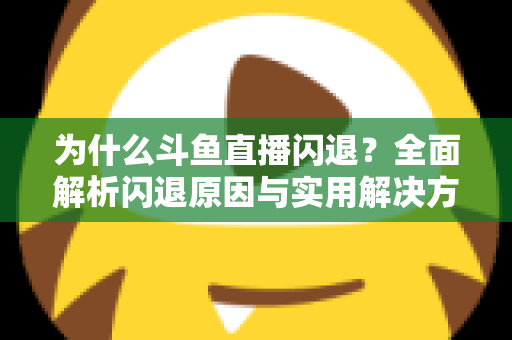 为什么斗鱼直播闪退?全面解析闪退原因与实用解决方案大全 为什么斗鱼直播闪退?全面解析闪退原因与实用解决方案大全