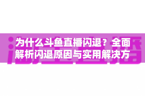 为什么斗鱼直播闪退？全面解析闪退原因与实用解决方案大全