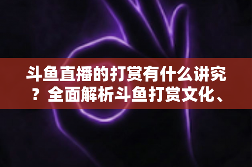斗鱼直播的打赏有什么讲究？全面解析斗鱼打赏文化、礼仪与理性消费指南