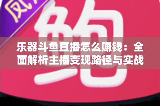 乐器斗鱼直播怎么赚钱：全面解析主播变现路径与实战技巧