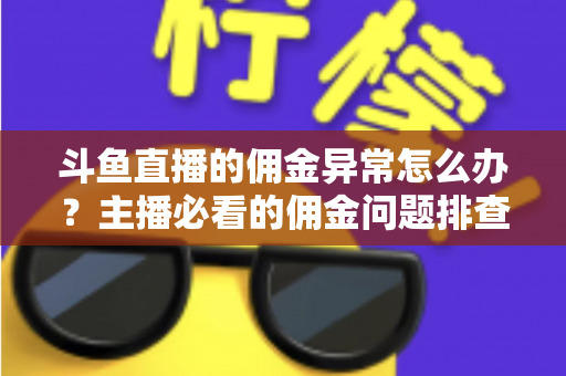 斗鱼直播的佣金异常怎么办？主播必看的佣金问题排查与解决全攻略