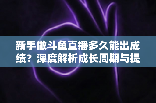 新手做斗鱼直播多久能出成绩?深度解析成长周期与提速技巧,助你少走弯路早日变现 新手做斗鱼直播多久能出成绩?深度解析成长周期与提速技巧,助你少走弯路早日变现