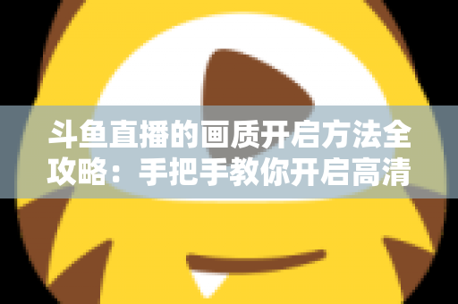 斗鱼直播的画质开启方法全攻略：手把手教你开启高清流畅观影新体验