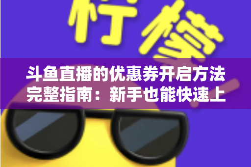 斗鱼直播的优惠券开启方法完整指南:新手也能快速上手的高效省钱攻略 斗鱼直播的优惠券开启方法完整指南:新手也能快速上手的高效省钱攻略