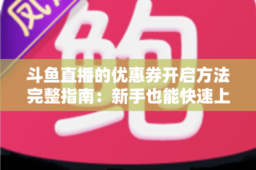 斗鱼直播的优惠券开启方法完整指南：新手也能快速上手的高效省钱攻略