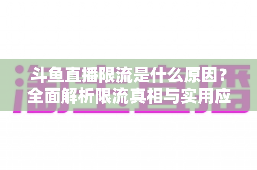 斗鱼直播限流是什么原因？全面解析限流真相与实用应对指南