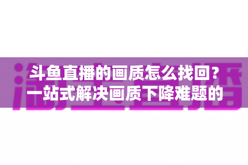 斗鱼直播的画质怎么找回?一站式解决画质下降难题的高清恢复指南 斗鱼直播的画质怎么找回?一站式解决画质下降难题的高清恢复指南