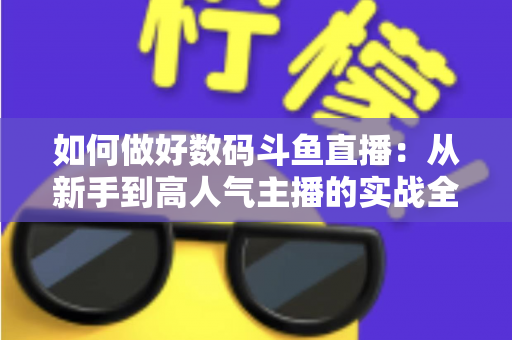 如何做好数码斗鱼直播:从新手到高人气主播的实战全攻略 如何做好数码斗鱼直播:从新手到高人气主播的实战全攻略