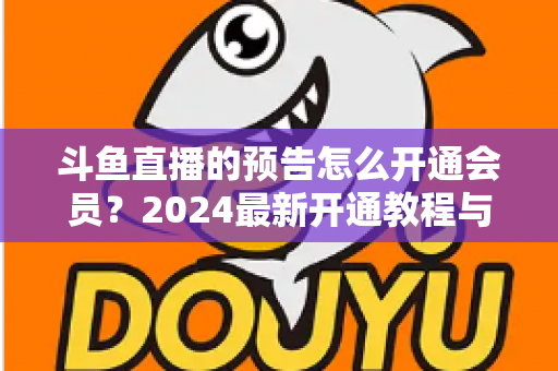 斗鱼直播的预告怎么开通会员？2024最新开通教程与会员权益全解析